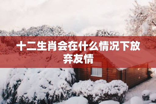 十二生肖会在什么情况下放弃友情