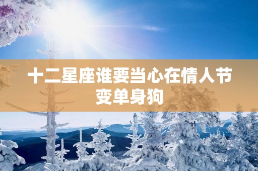 十二星座谁要当心在情人节变单身狗