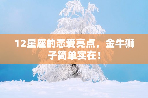 12星座的恋爱亮点，金牛狮子简单实在！