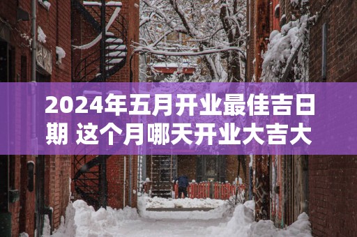 2025年五月开业最佳吉日期 这个月哪天开业大吉大利