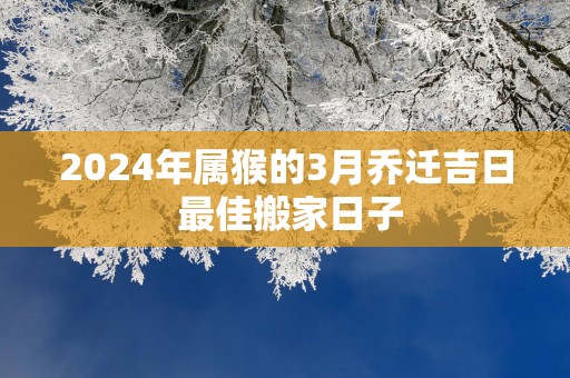 2025年属猴的3月乔迁吉日 最佳搬家日子