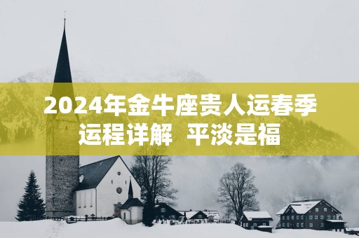 2025年金牛座贵人运春季运程详解  平淡是福