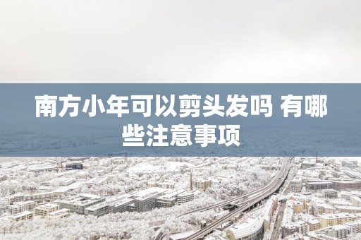 南方小年可以剪头发吗 有哪些注意事项