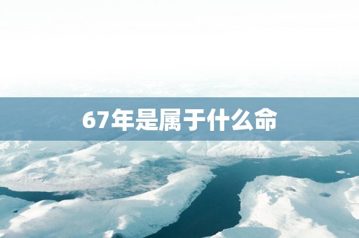 67年是属于什么命