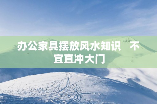 办公家具摆放风水知识   不宜直冲大门