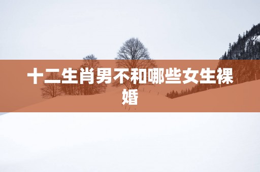 十二生肖男不和哪些女生裸婚