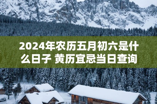 2025年农历五月初六是什么日子 黄历宜忌当日查询