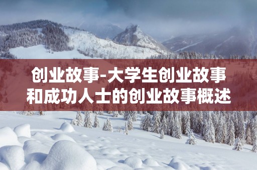 创业故事-大学生创业故事和成功人士的创业故事概述