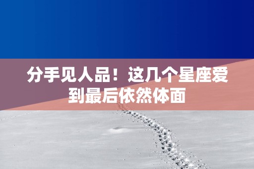 分手见人品!这几个星座爱到最后依然体面 分手见人品!这几个星座爱到最后依然体面