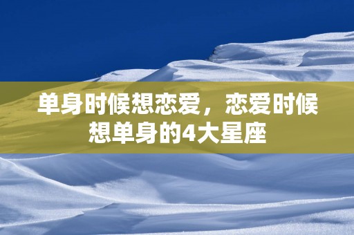 单身时候想恋爱，恋爱时候想单身的4大星座