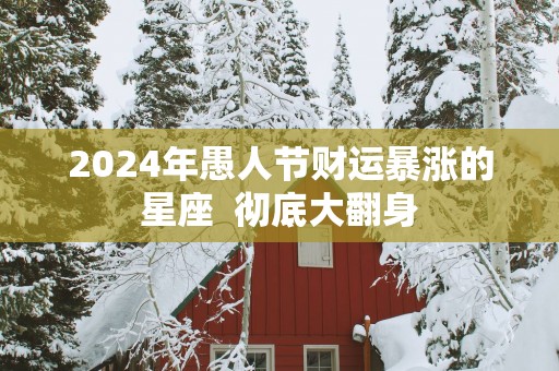 2025年愚人节财运暴涨的星座  彻底大翻身