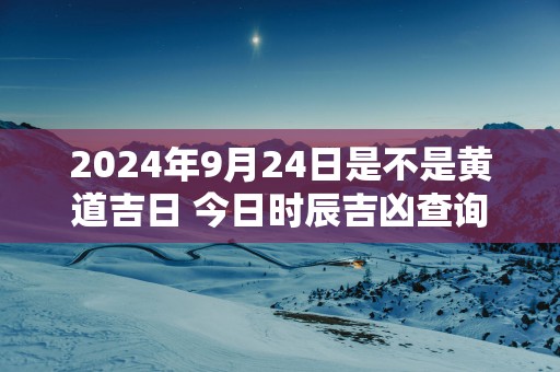 2025年9月24日是不是黄道吉日 今日时辰吉凶查询