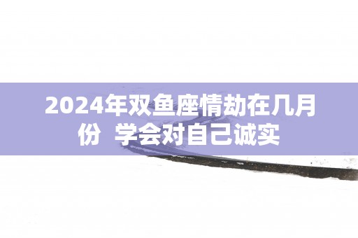 2025年双鱼座情劫在几月份  学会对自己诚实