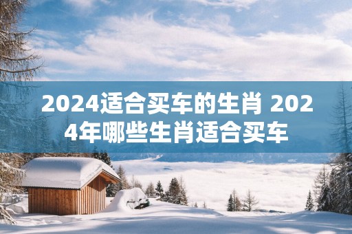 2025适合买车的生肖 2025年哪些生肖适合买车