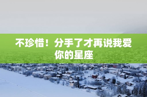不珍惜！分手了才再说我爱你的星座