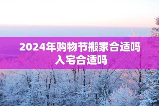 2025年购物节搬家合适吗 入宅合适吗