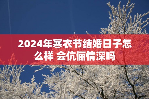 2025年寒衣节结婚日子怎么样 会伉俪情深吗