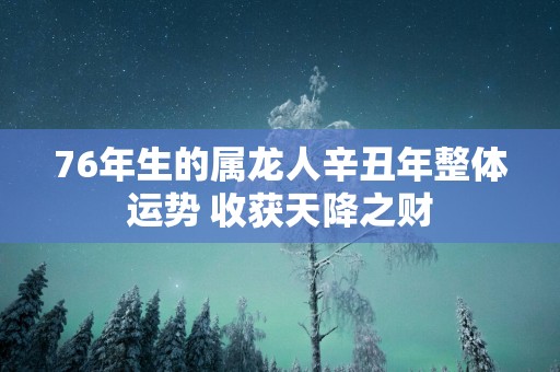76年生的属龙人辛丑年整体运势 收获天降之财