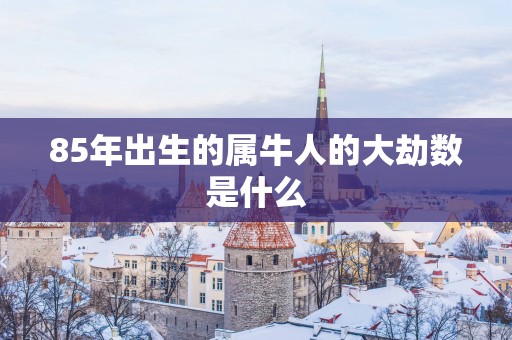 85年出生的属牛人的大劫数是什么
