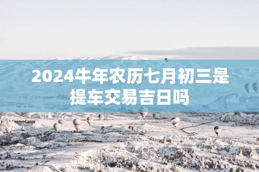 2025蛇年农历七月初三是提车交易吉日吗