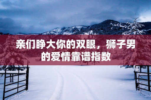 亲们睁大你的双眼，狮子男的爱情靠谱指数
