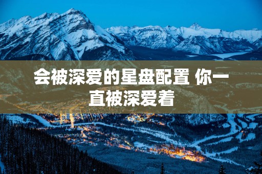 会被深爱的星盘配置 你一直被深爱着