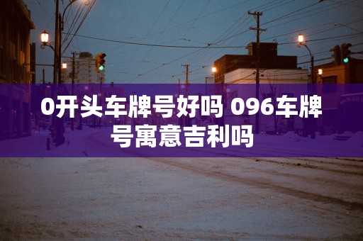 0开头车牌号好吗 096车牌号寓意吉利吗
