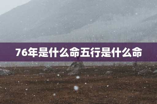 76年是什么命五行是什么命