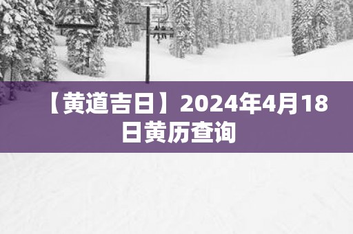 【黄道吉日】2025年4月18日黄历查询