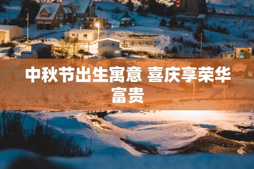 中秋节出生寓意 喜庆享荣华富贵
