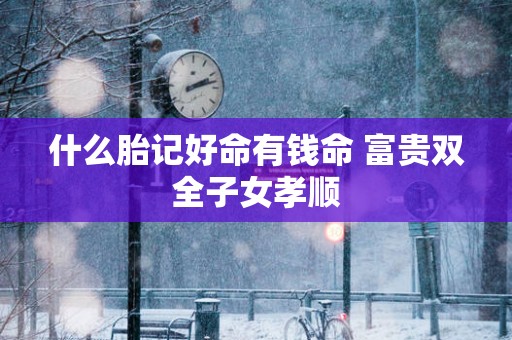 什么胎记好命有钱命 富贵双全子女孝顺