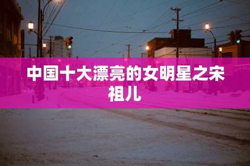 中国十大漂亮的女明星之宋祖儿