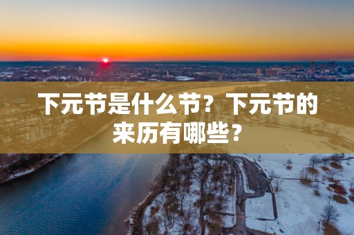 下元节是什么节？下元节的来历有哪些？