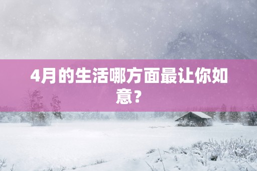 4月的生活哪方面最让你如意？