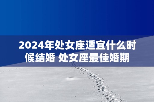 2025年处女座适宜什么时候结婚 处女座最佳婚期