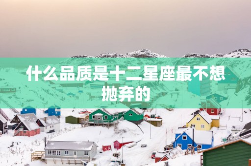 什么品质是十二星座最不想抛弃的