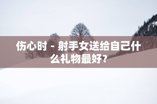 伤心时－射手女送给自己什么礼物最好？