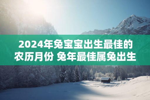 2025年兔宝宝出生最佳的农历月份 蛇年最佳属兔出生月详解