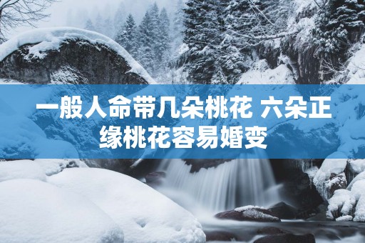 一般人命带几朵桃花 六朵正缘桃花容易婚变