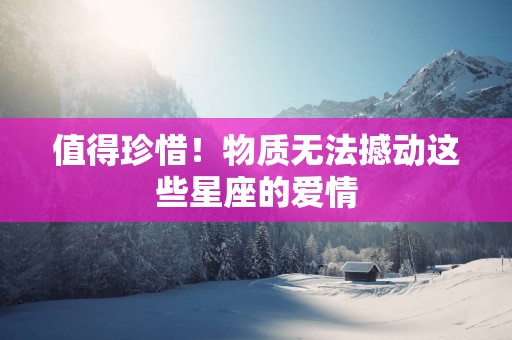 值得珍惜！物质无法撼动这些星座的爱情