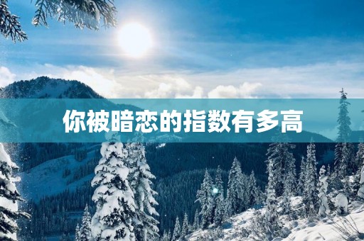 你被暗恋的指数有多高 你被暗恋的指数有多高
