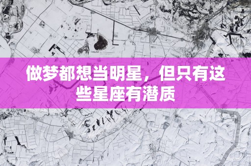 做梦都想当明星，但只有这些星座有潜质