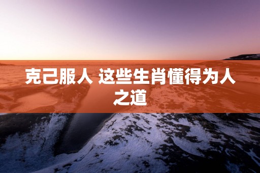 克己服人 这些生肖懂得为人之道