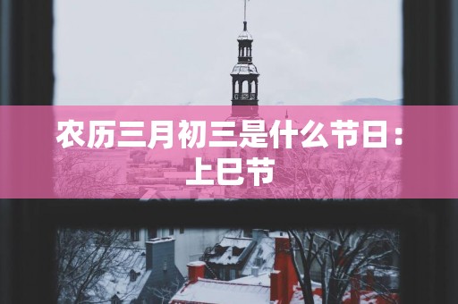农历三月初三是什么节日：上巳节