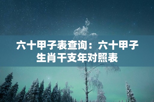 六十甲子表查询：六十甲子生肖干支年对照表