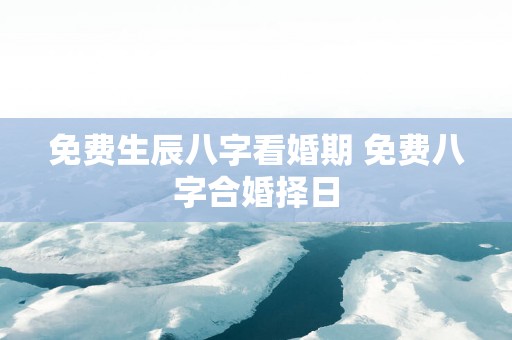 免费生辰八字看婚期 免费八字合婚择日
