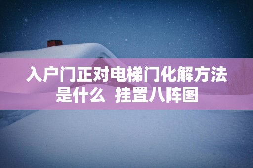 入户门正对电梯门化解方法是什么  挂置八阵图