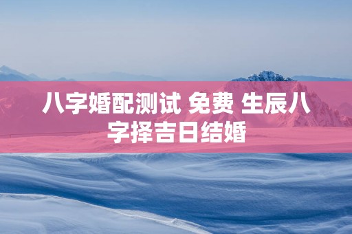 八字婚配测试 免费 生辰八字择吉日结婚