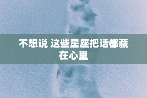 不想说 这些星座把话都藏在心里