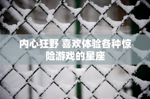 内心狂野 喜欢体验各种惊险游戏的星座